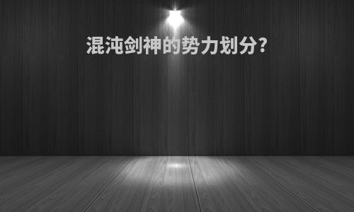混沌剑神的势力划分?