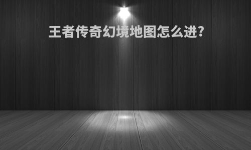 王者传奇幻境地图怎么进?