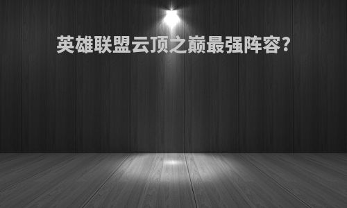 英雄联盟云顶之巅最强阵容?