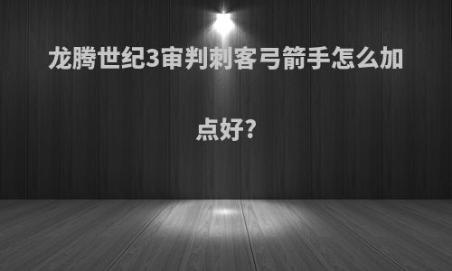 龙腾世纪3审判刺客弓箭手怎么加点好?