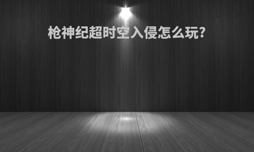 枪神纪超时空入侵怎么玩?