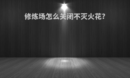 修炼场怎么关闭不灭火花?