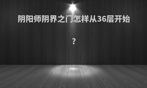 阴阳师阴界之门怎样从36层开始?