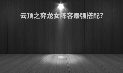 云顶之弈龙女阵容最强搭配?