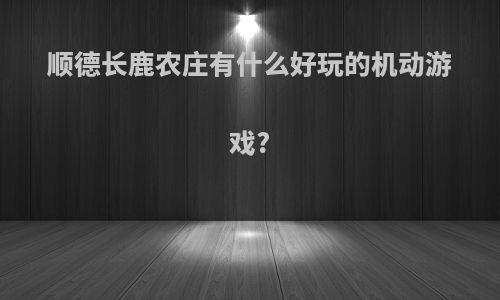 顺德长鹿农庄有什么好玩的机动游戏?