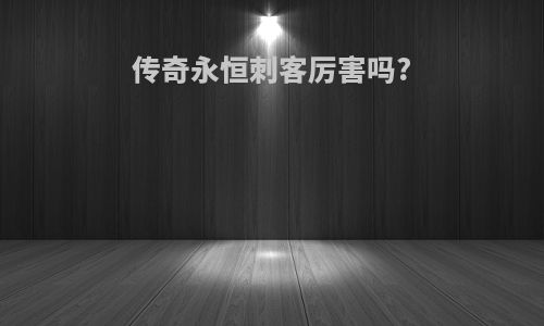 传奇永恒刺客厉害吗?