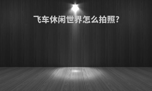 飞车休闲世界怎么拍照?