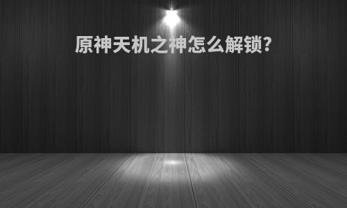 原神天机之神怎么解锁?