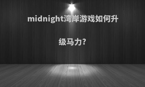 midnight湾岸游戏如何升级马力?