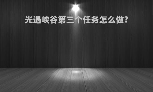 光遇峡谷第三个任务怎么做?