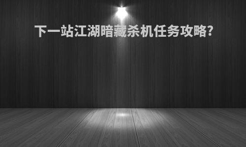 下一站江湖暗藏杀机任务攻略?