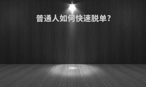 普通人如何快速脱单?