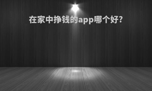 在家中挣钱的app哪个好?