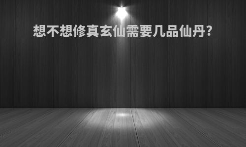 想不想修真玄仙需要几品仙丹?