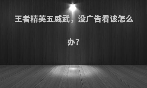 王者精英五威武，没广告看该怎么办?