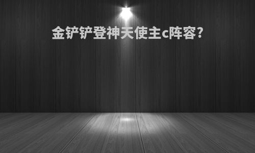 金铲铲登神天使主c阵容?