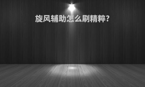 旋风辅助怎么刷精粹?