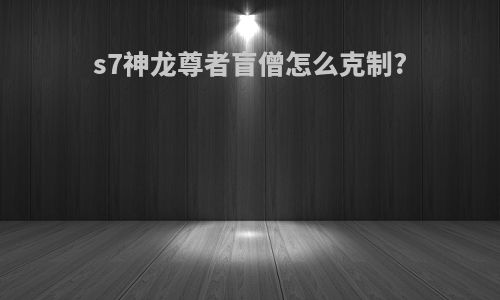 s7神龙尊者盲僧怎么克制?