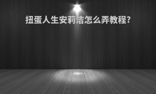 扭蛋人生安莉洁怎么弄教程?
