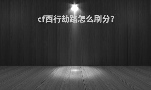cf西行劫路怎么刷分?