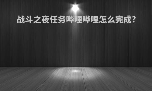 战斗之夜任务哔哩哔哩怎么完成?