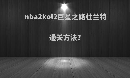nba2kol2巨星之路杜兰特通关方法?