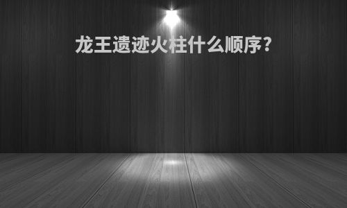 龙王遗迹火柱什么顺序?