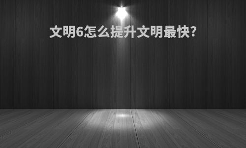 文明6怎么提升文明最快?