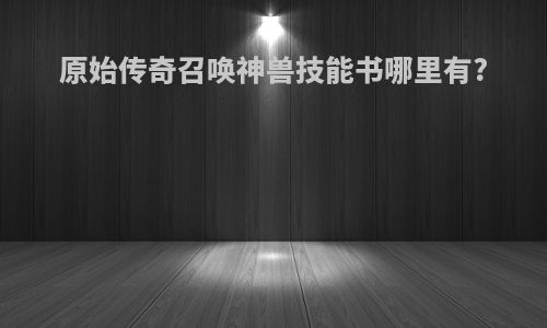 原始传奇召唤神兽技能书哪里有?