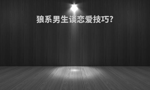 狼系男生谈恋爱技巧?