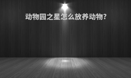 动物园之星怎么放养动物?