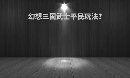 幻想三国武士平民玩法?