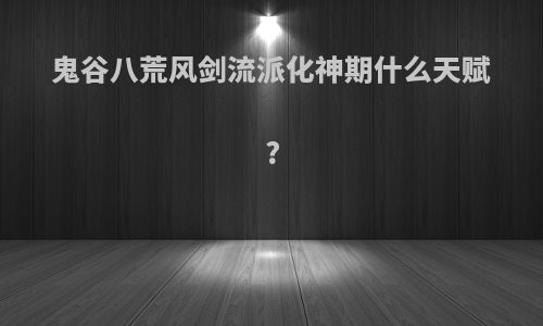 鬼谷八荒风剑流派化神期什么天赋?