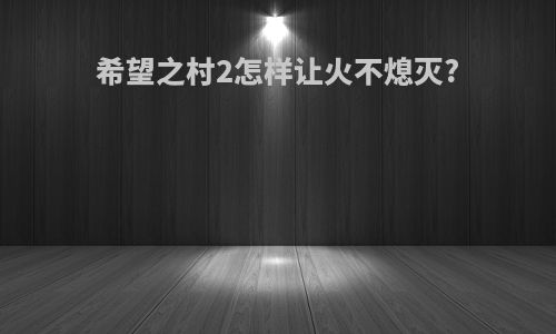 希望之村2怎样让火不熄灭?