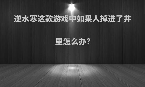 逆水寒这款游戏中如果人掉进了井里怎么办?