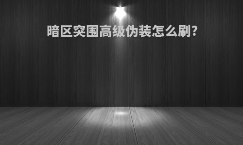 暗区突围高级伪装怎么刷?