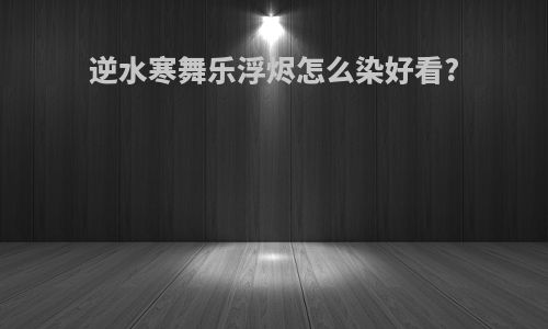 逆水寒舞乐浮烬怎么染好看?