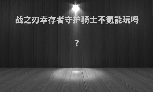 战之刃幸存者守护骑士不氪能玩吗?