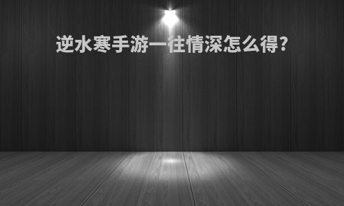 逆水寒手游一往情深怎么得?