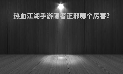 热血江湖手游隐者正邪哪个厉害?