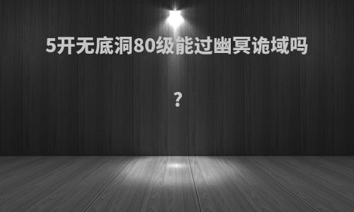 5开无底洞80级能过幽冥诡域吗?