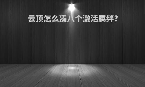云顶怎么凑八个激活羁绊?