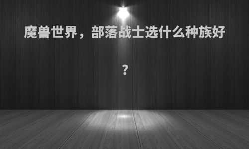 魔兽世界，部落战士选什么种族好?