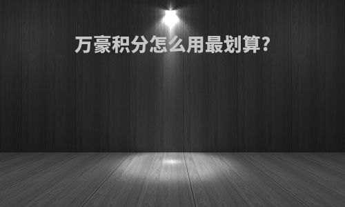 万豪积分怎么用最划算?
