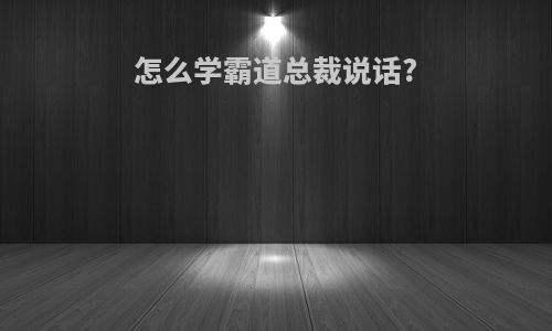怎么学霸道总裁说话?
