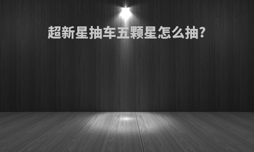 超新星抽车五颗星怎么抽?