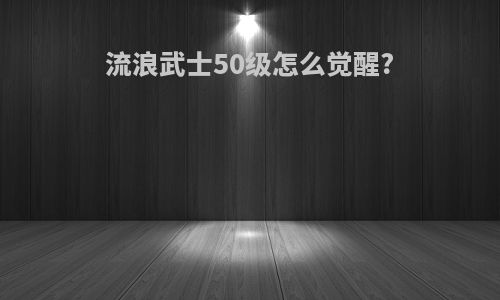 流浪武士50级怎么觉醒?
