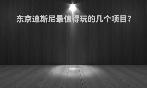 东京迪斯尼最值得玩的几个项目?