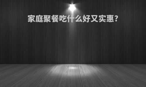 家庭聚餐吃什么好又实惠?