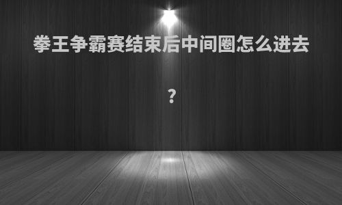 拳王争霸赛结束后中间圈怎么进去?
